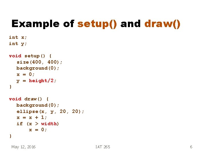 Example of setup() and draw() int x; int y; void setup() { size(400, 400);