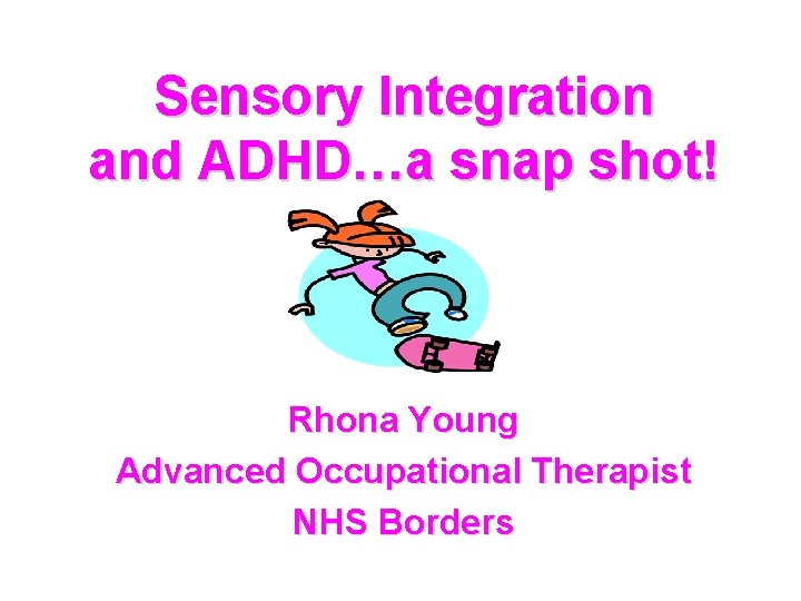 Sensory Integration and ADHD…a snap shot! Rhona Young Advanced Occupational Therapist NHS Borders 