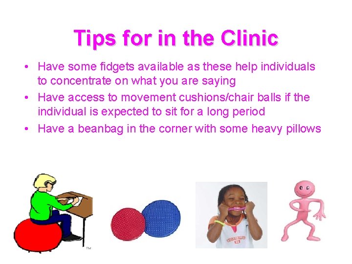 Tips for in the Clinic • Have some fidgets available as these help individuals