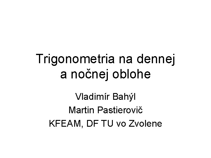 Trigonometria na dennej a nočnej oblohe Vladimír Bahýl Martin Pastierovič KFEAM, DF TU vo