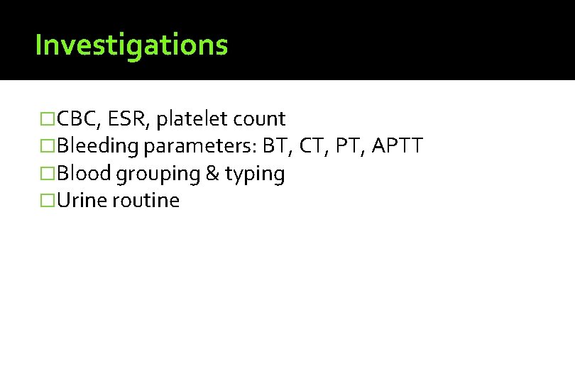 Investigations �CBC, ESR, platelet count �Bleeding parameters: BT, CT, PT, APTT �Blood grouping &