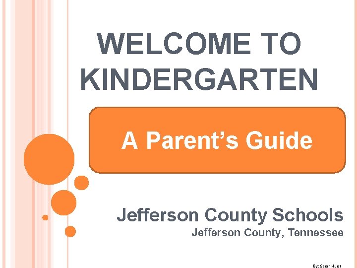 WELCOME TO KINDERGARTEN A Parent’s Guide Jefferson County Schools Jefferson County, Tennessee By: Sarah