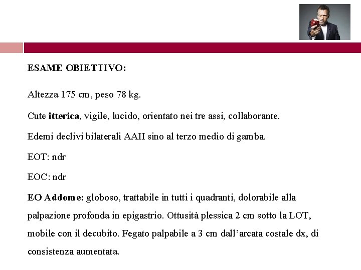 ESAME OBIETTIVO: Altezza 175 cm, peso 78 kg. Cute itterica, vigile, lucido, orientato nei