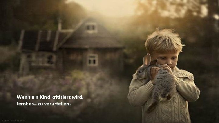 Wenn ein Kind kritisiert wird, lernt es…zu verurteilen. 