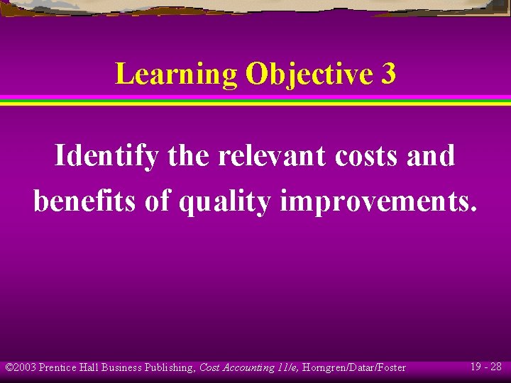 Learning Objective 3 Identify the relevant costs and benefits of quality improvements. © 2003