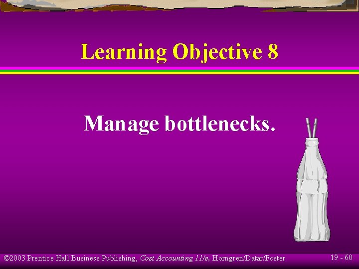 Learning Objective 8 Manage bottlenecks. © 2003 Prentice Hall Business Publishing, Cost Accounting 11/e,