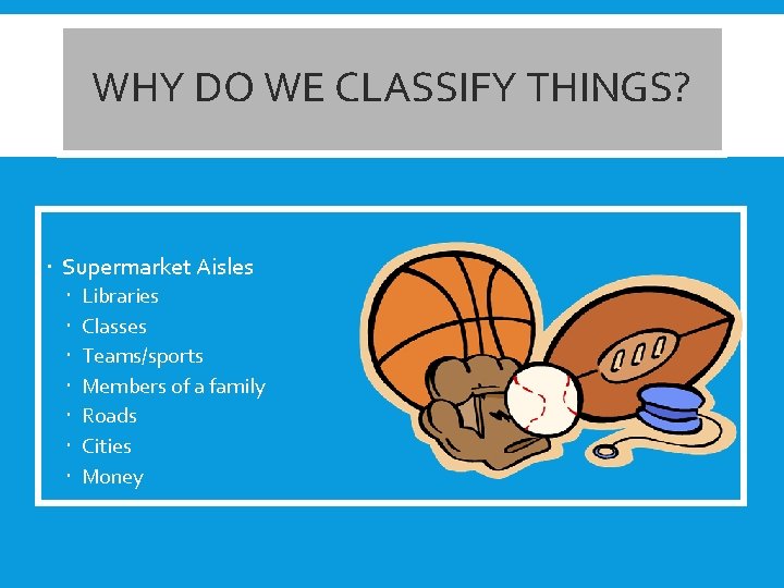 WHY DO WE CLASSIFY THINGS? Supermarket Aisles Libraries Classes Teams/sports Members of a family