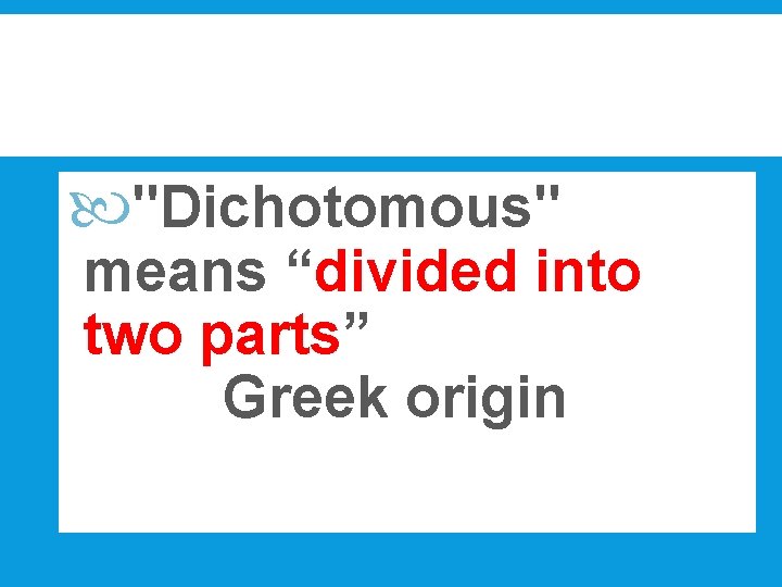  "Dichotomous" means “divided into two parts” Greek origin 