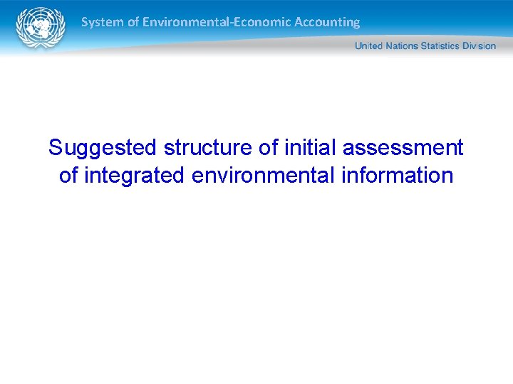 System of Environmental-Economic Accounting Suggested structure of initial assessment of integrated environmental information 