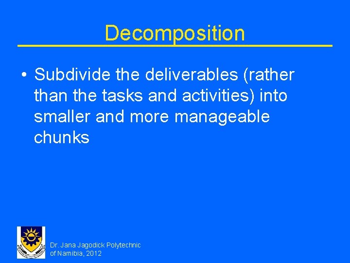 Decomposition • Subdivide the deliverables (rather than the tasks and activities) into smaller and