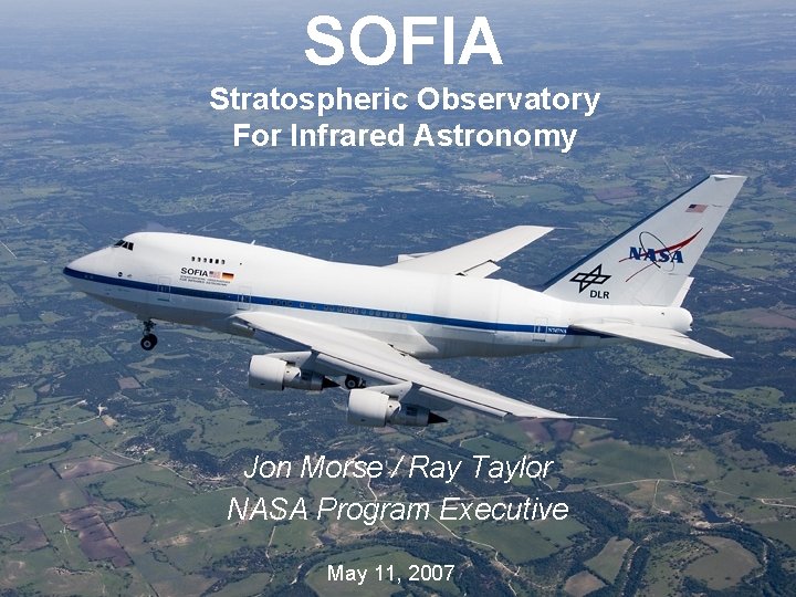SOFIA Stratospheric Observatory For Infrared Astronomy Jon Morse / Ray Taylor NASA Program Executive