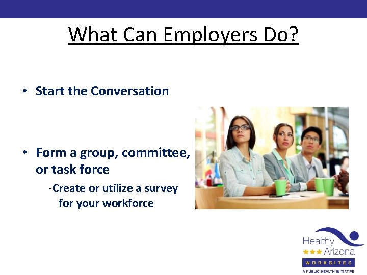 What Can Employers Do? • Start the Conversation • Form a group, committee, or