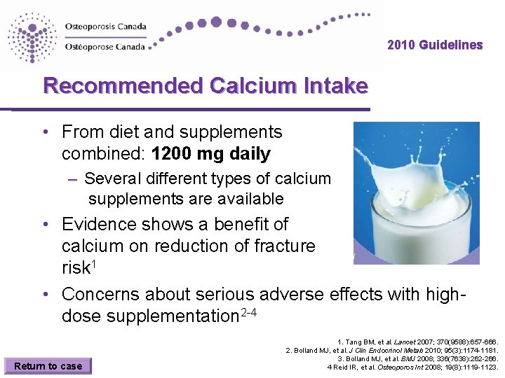 2010 Guidelines Recommended Calcium Intake • From diet and supplements combined: 1200 mg daily 2010 Guidelines Recommended Calcium Intake • From diet and supplements combined: 1200 mg daily