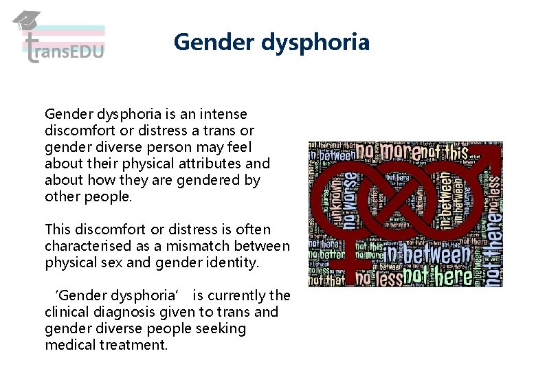 Gender dysphoria is an intense discomfort or distress a trans or gender diverse person