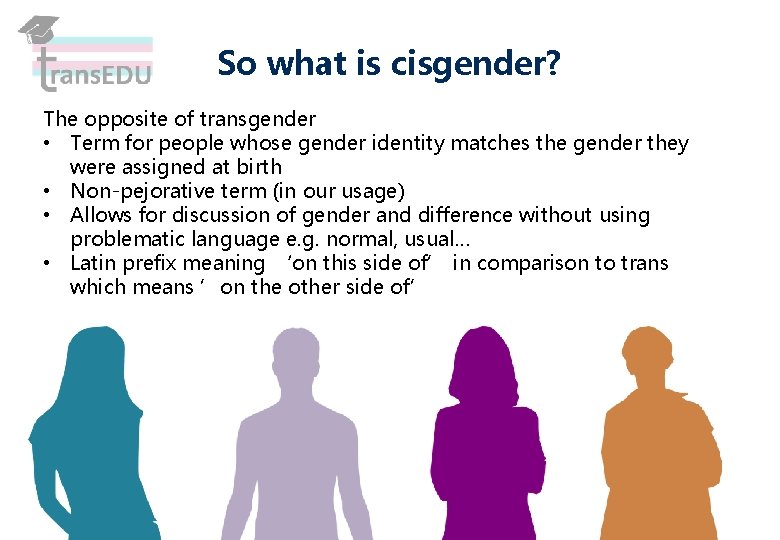 So what is cisgender? The opposite of transgender • Term for people whose gender