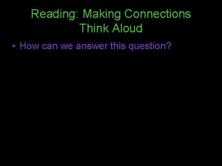 Reading: Making Connections Think Aloud • How can we answer this question? Reading: Making Connections Think Aloud • How can we answer this question?