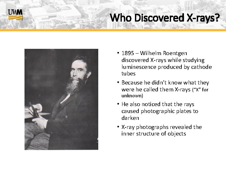 Who Discovered X-rays? • 1895 – Wilhelm Roentgen discovered X-rays while studying luminescence produced
