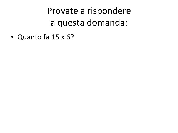 Provate a rispondere a questa domanda: • Quanto fa 15 x 6? Provate a rispondere a questa domanda: • Quanto fa 15 x 6?