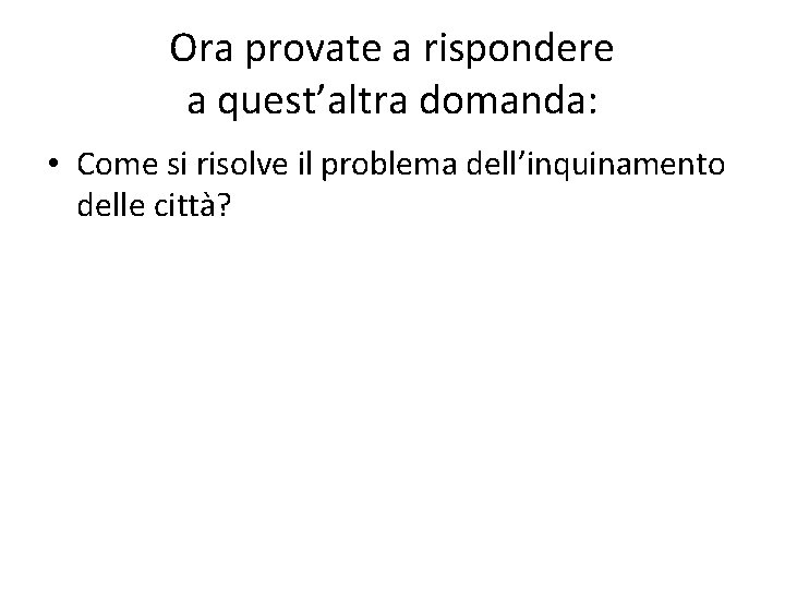 Ora provate a rispondere a quest’altra domanda: • Come si risolve il problema dell’inquinamento Ora provate a rispondere a quest’altra domanda: • Come si risolve il problema dell’inquinamento