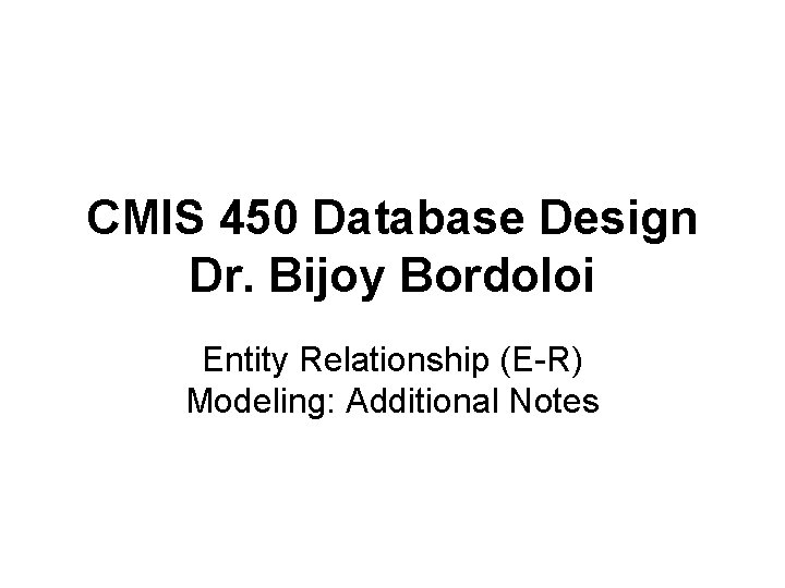 CMIS 450 Database Design Dr. Bijoy Bordoloi Entity Relationship (E-R) Modeling: Additional Notes 