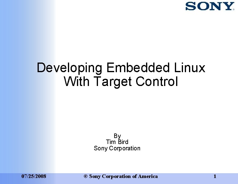 Developing Embedded Linux With Target Control By Tim Bird Sony Corporation 07/25/2008 © Sony