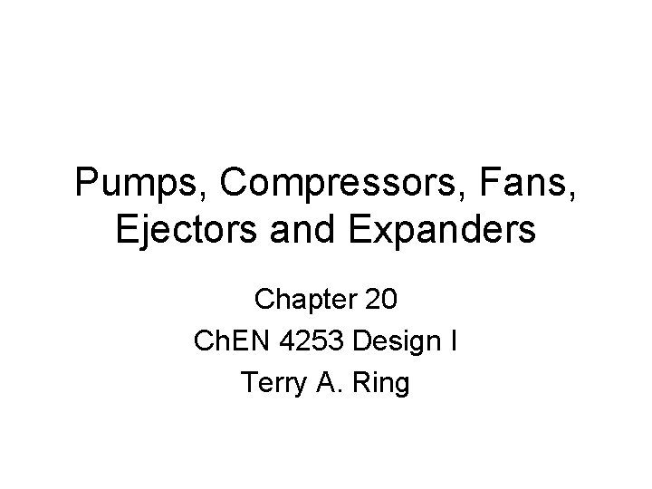 Pumps, Compressors, Fans, Ejectors and Expanders Chapter 20 Ch. EN 4253 Design I Terry Pumps, Compressors, Fans, Ejectors and Expanders Chapter 20 Ch. EN 4253 Design I Terry