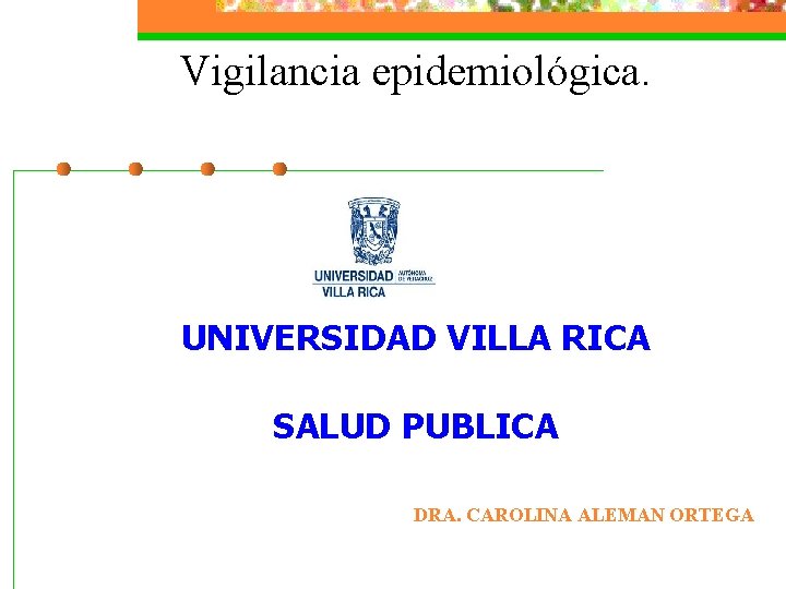 Vigilancia epidemiológica. UNIVERSIDAD VILLA RICA SALUD PUBLICA DRA. CAROLINA ALEMAN ORTEGA 