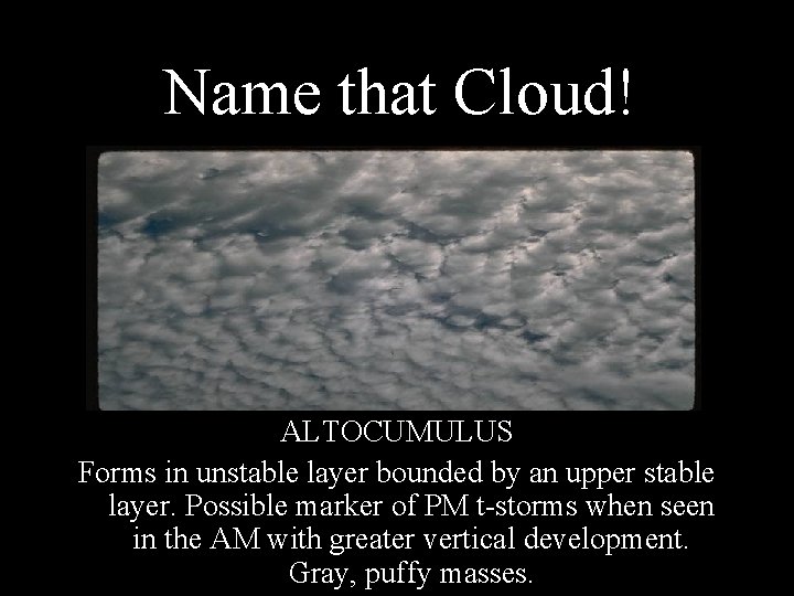 Name that Cloud! ALTOCUMULUS Forms in unstable layer bounded by an upper stable layer.