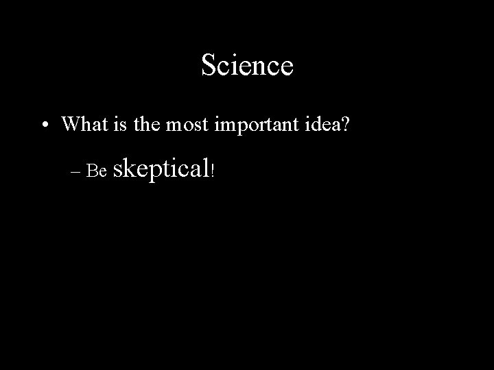 Science • What is the most important idea? – Be skeptical! 