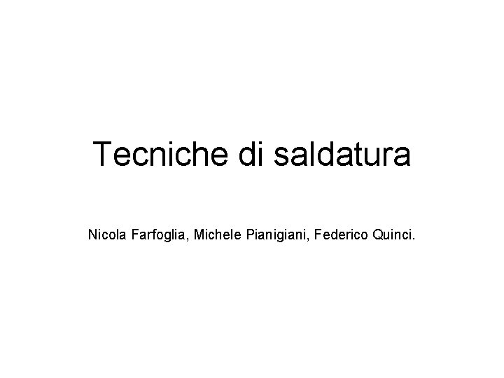 Tecniche di saldatura Nicola Farfoglia, Michele Pianigiani, Federico Quinci. Tecniche di saldatura Nicola Farfoglia, Michele Pianigiani, Federico Quinci.
