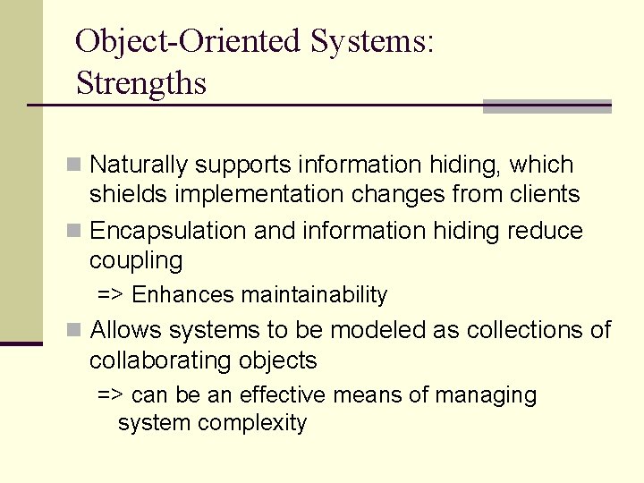 Object-Oriented Systems: Strengths n Naturally supports information hiding, which shields implementation changes from clients