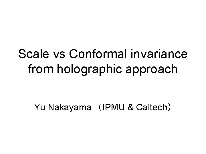 Scale vs Conformal invariance from holographic approach Yu Nakayama　（IPMU & Caltech） 