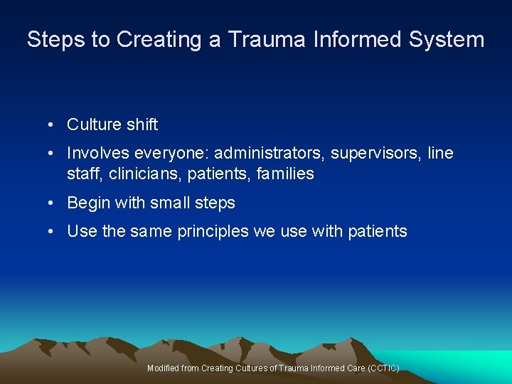 Steps to Creating a Trauma Informed System • Culture shift • Involves everyone: administrators,