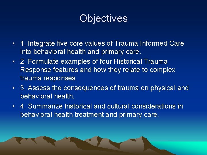 Objectives • 1. Integrate five core values of Trauma Informed Care into behavioral health