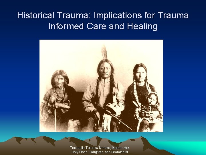 Historical Trauma: Implications for Trauma Informed Care and Healing Tunkasila Tatanka Iyotake, Mother Holy
