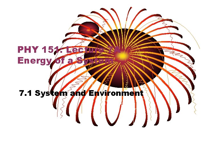 PHY 151: Lecture 7 A Energy of a System 7. 1 System and Environment PHY 151: Lecture 7 A Energy of a System 7. 1 System and Environment