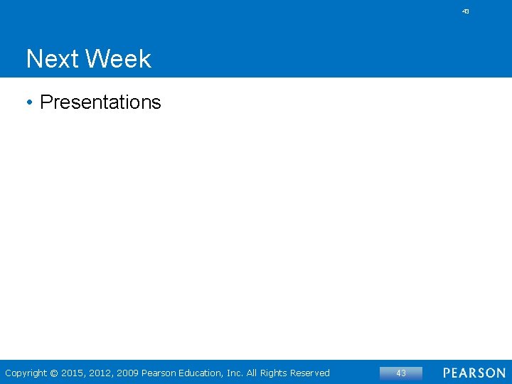 43 Next Week • Presentations Copyright © 2015, 2012, 2009 Pearson Education, Inc. All