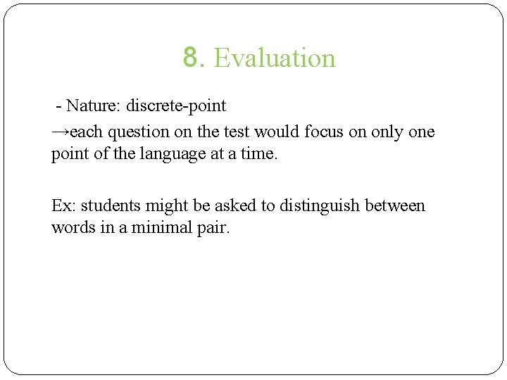 8. Evaluation - Nature: discrete-point →each question on the test would focus on only