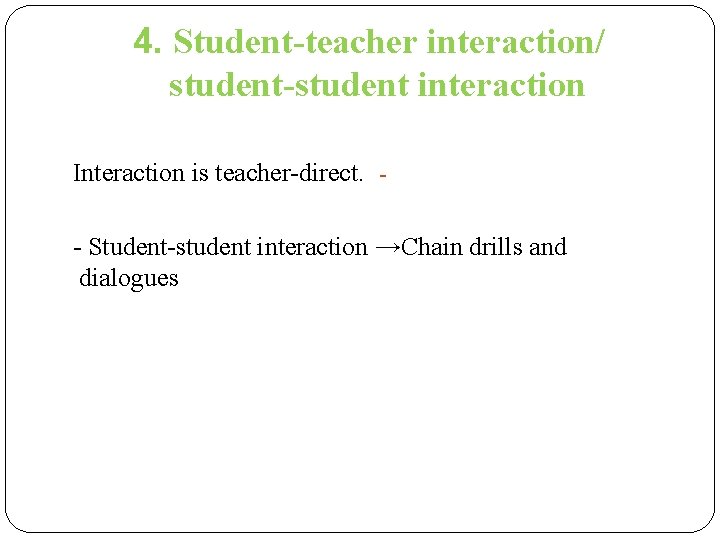 4. Student-teacher interaction/ student-student interaction Interaction is teacher-direct. - Student-student interaction →Chain drills and 4. Student-teacher interaction/ student-student interaction Interaction is teacher-direct. - Student-student interaction →Chain drills and