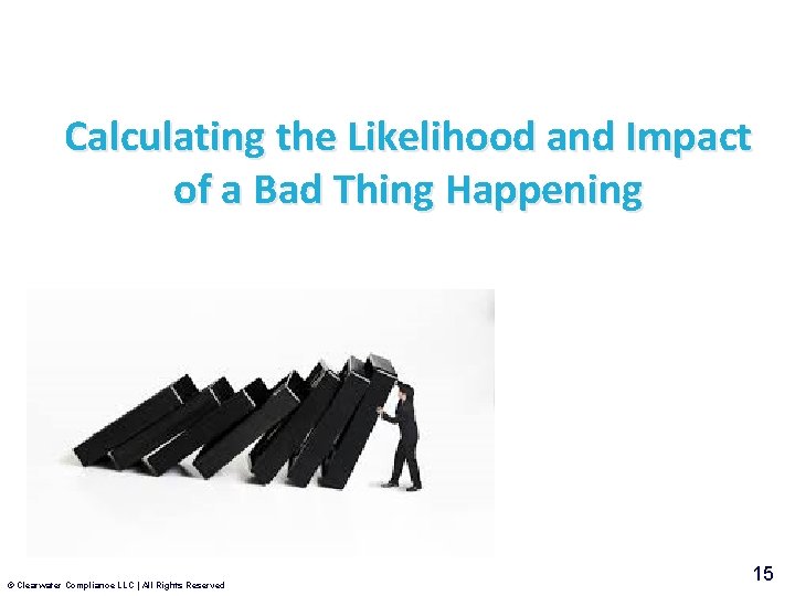 Calculating the Likelihood and Impact of a Bad Thing Happening © Clearwater Compliance LLC