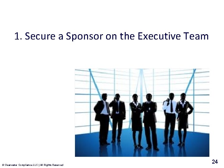 1. Secure a Sponsor on the Executive Team © Clearwater Compliance LLC | All