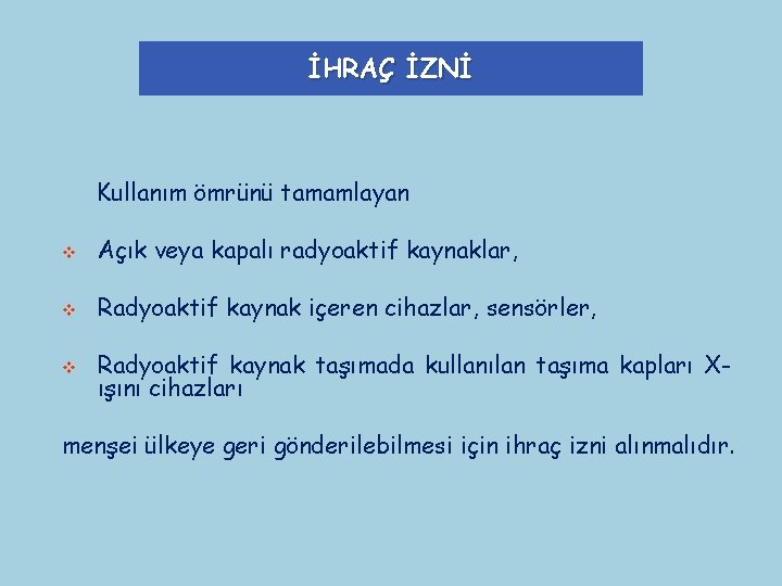 İHRAÇ İZNİ Kullanım ömrünü tamamlayan v Açık veya kapalı radyoaktif kaynaklar, v Radyoaktif kaynak