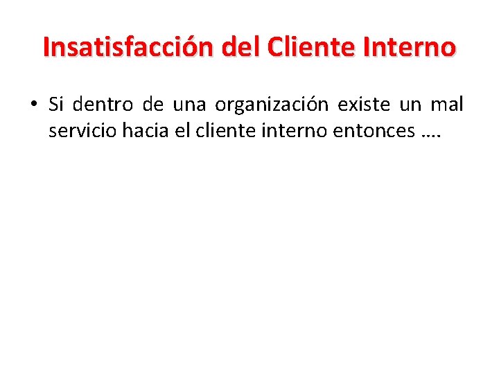 Insatisfacción del Cliente Interno • Si dentro de una organización existe un mal servicio
