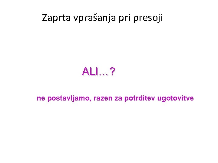 Zaprta vprašanja pri presoji ALI…? ne postavljamo, razen za potrditev ugotovitve 