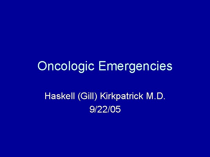 Oncologic Emergencies Haskell (Gill) Kirkpatrick M. D. 9/22/05 