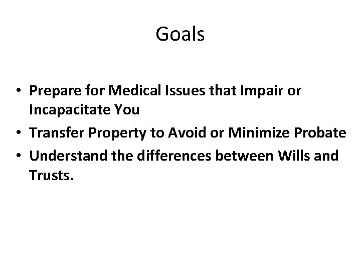 Goals • Prepare for Medical Issues that Impair or Incapacitate You • Transfer Property Goals • Prepare for Medical Issues that Impair or Incapacitate You • Transfer Property