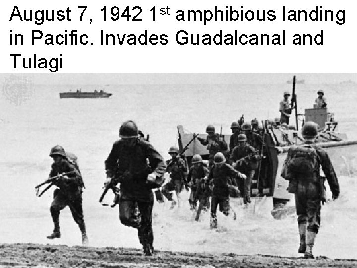 August 7, 1942 1 st amphibious landing in Pacific. Invades Guadalcanal and Tulagi 