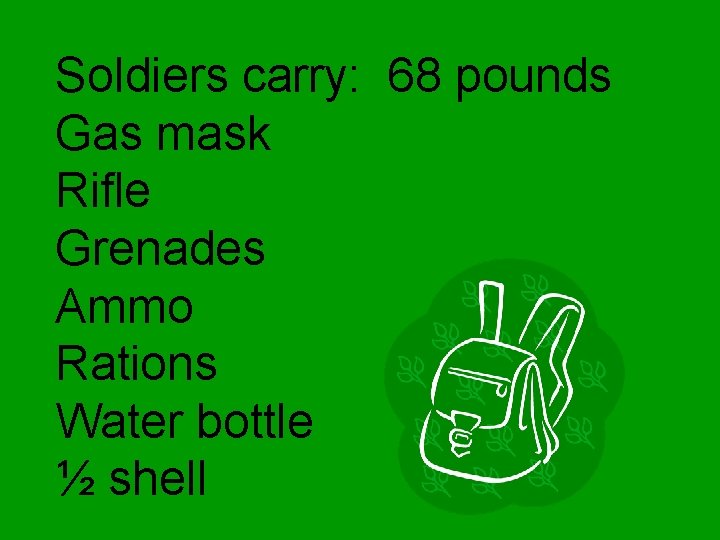 Soldiers carry: 68 pounds Gas mask Rifle Grenades Ammo Rations Water bottle ½ shell