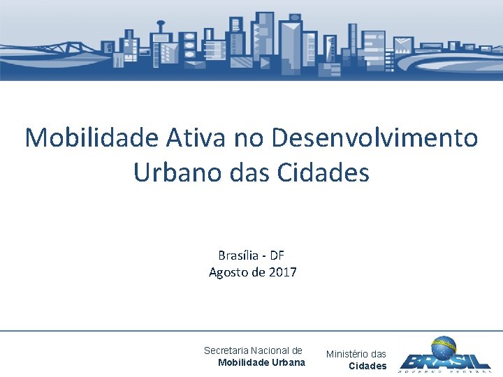 Mobilidade Ativa no Desenvolvimento Urbano das Cidades Brasília - DF Agosto de 2017 Secretaria