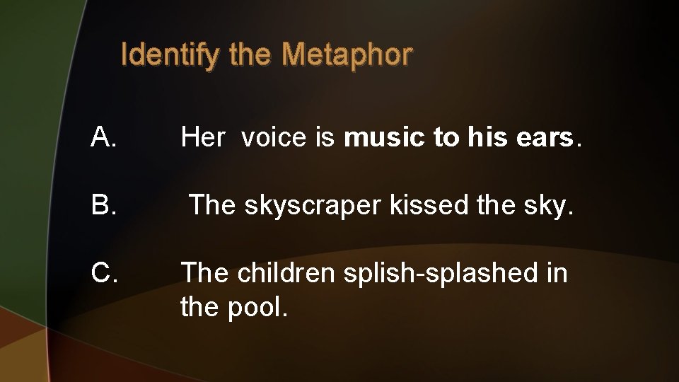 Identify the Metaphor A. Her voice is music to his ears. B. The skyscraper